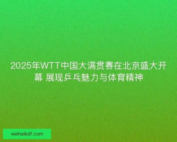 2025年WTT中国大满贯赛在北京盛大开幕 展现乒乓魅力与体育精神