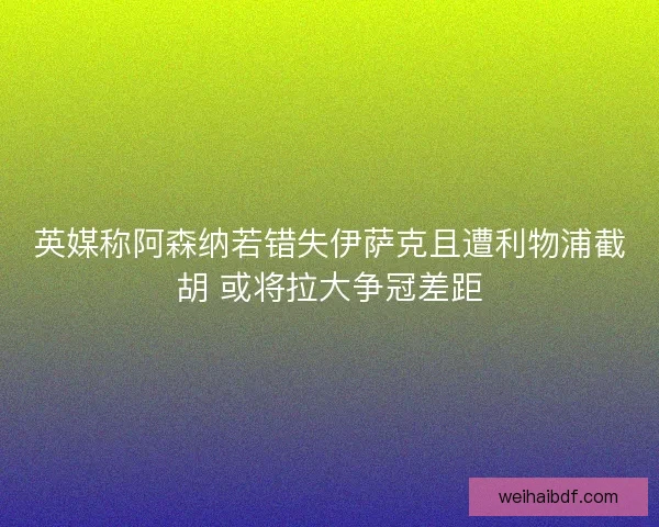 英媒称阿森纳若错失伊萨克且遭利物浦截胡 或将拉大争冠差距