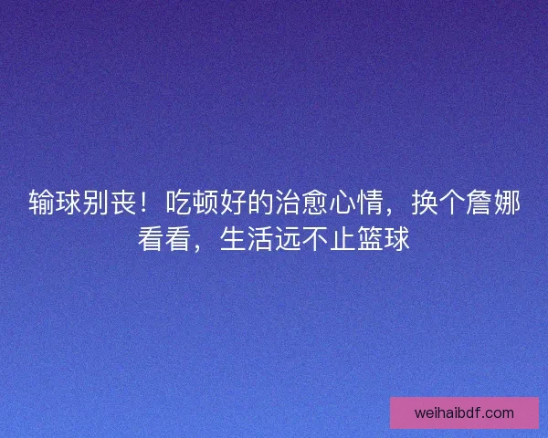 输球别丧！吃顿好的治愈心情，换个詹娜看看，生活远不止篮球