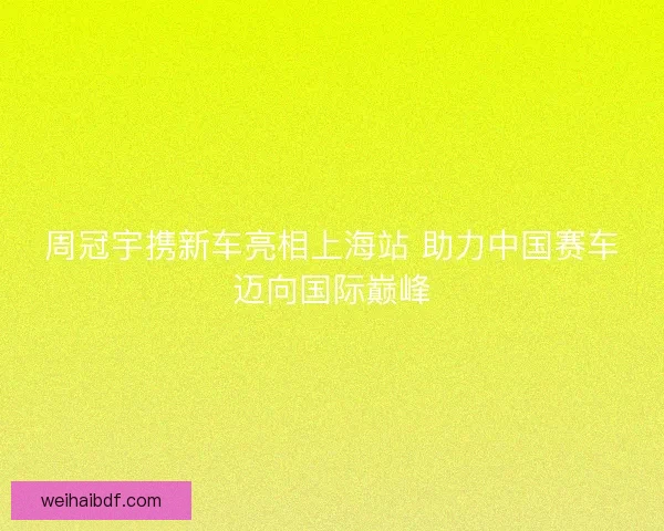 周冠宇携新车亮相上海站 助力中国赛车迈向国际巅峰