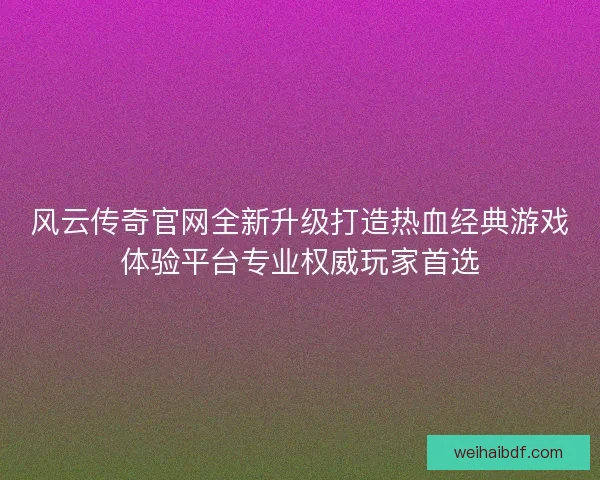 风云传奇官网全新升级打造热血经典游戏体验平台专业权威玩家首选