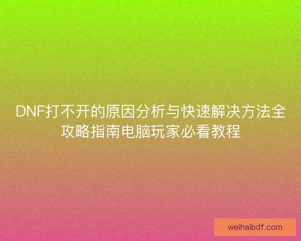 DNF打不开的原因分析与快速解决方法全攻略指南电脑玩家必看教程