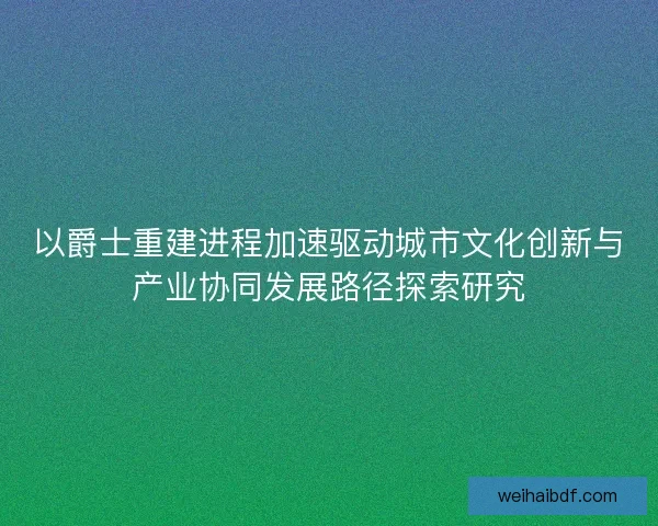 以爵士重建进程加速驱动城市文化创新与产业协同发展路径探索研究